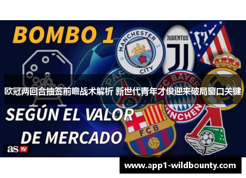 欧冠两回合抽签前瞻战术解析 新世代青年才俊迎来破局窗口关键