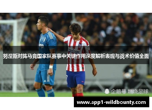 努涅斯对阵马竞国家队赛事中关键作用深度解析表现与战术价值全面