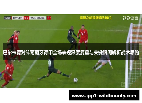 巴尔韦德对阵葡萄牙德甲全场表现深度复盘与关键瞬间解析战术思路