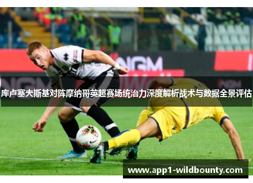 库卢塞夫斯基对阵摩纳哥英超赛场统治力深度解析战术与数据全景评估
