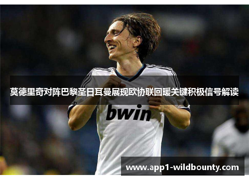 莫德里奇对阵巴黎圣日耳曼展现欧协联回暖关键积极信号解读 莫德里奇对阵巴黎圣日耳曼展现欧协联回暖关键积极信号解读