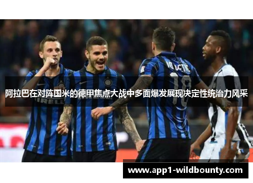 阿拉巴在对阵国米的德甲焦点大战中多面爆发展现决定性统治力风采 阿拉巴在对阵国米的德甲焦点大战中多面爆发展现决定性统治力风采