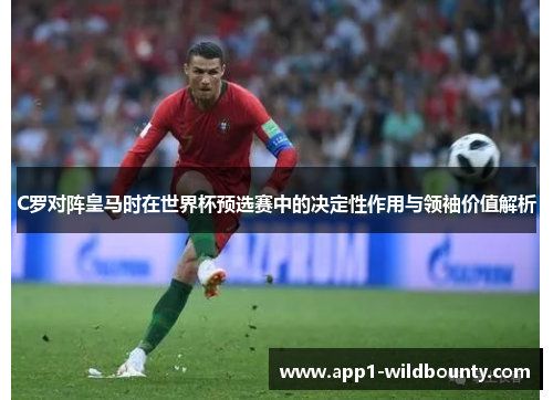 C罗对阵皇马时在世界杯预选赛中的决定性作用与领袖价值解析 C罗对阵皇马时在世界杯预选赛中的决定性作用与领袖价值解析