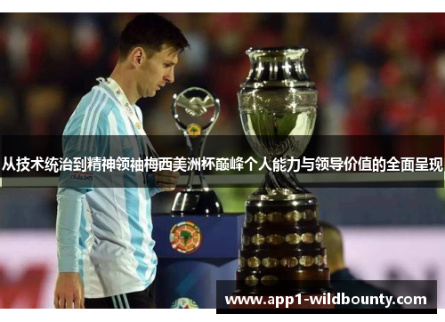 从技术统治到精神领袖梅西美洲杯巅峰个人能力与领导价值的全面呈现