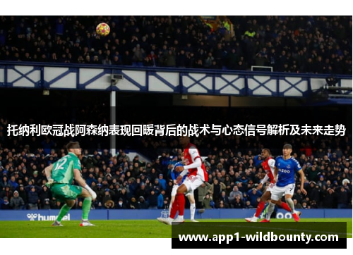 托纳利欧冠战阿森纳表现回暖背后的战术与心态信号解析及未来走势 托纳利欧冠战阿森纳表现回暖背后的战术与心态信号解析及未来走势