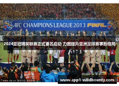 2024亚冠精英联赛正式更名启动 力图提升亚洲足球赛事新格局 2024亚冠精英联赛正式更名启动 力图提升亚洲足球赛事新格局
