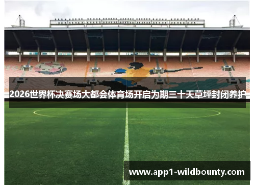 2026世界杯决赛场大都会体育场开启为期三十天草坪封闭养护