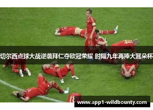 切尔西点球大战逆袭拜仁夺欧冠荣耀 时隔九年再捧大耳朵杯 切尔西点球大战逆袭拜仁夺欧冠荣耀 时隔九年再捧大耳朵杯