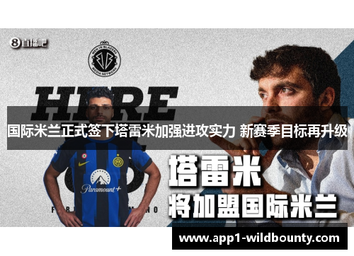 国际米兰正式签下塔雷米加强进攻实力 新赛季目标再升级 国际米兰正式签下塔雷米加强进攻实力 新赛季目标再升级