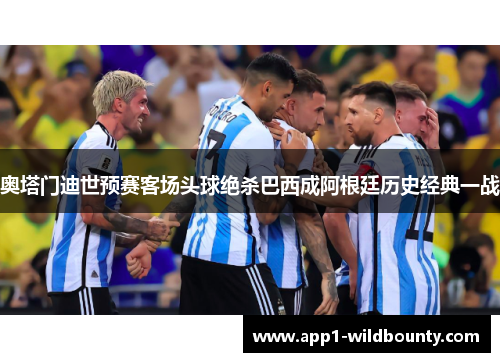 奥塔门迪世预赛客场头球绝杀巴西成阿根廷历史经典一战