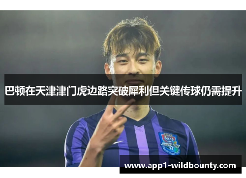 巴顿在天津津门虎边路突破犀利但关键传球仍需提升