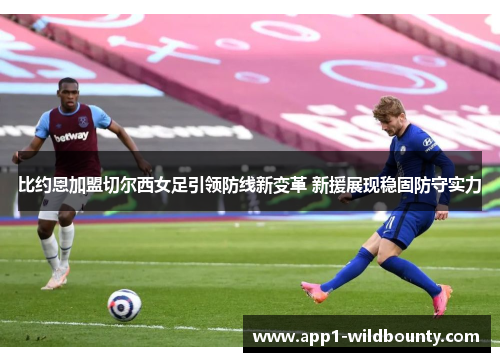 比约恩加盟切尔西女足引领防线新变革 新援展现稳固防守实力