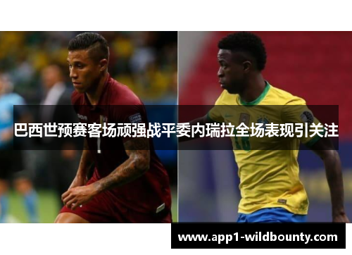 巴西世预赛客场顽强战平委内瑞拉全场表现引关注