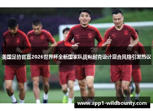 美国足协官宣2026世界杯全新国家队战袍耐克设计混合风格引发热议 美国足协官宣2026世界杯全新国家队战袍耐克设计混合风格引发热议